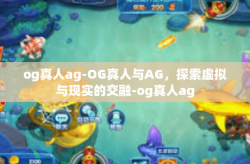 og真人ag-OG真人与AG，探索虚拟与现实的交融-og真人ag