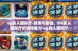 og真人国际厅-探索与体验，OG真人国际厅的独特魅力-og真人国际厅