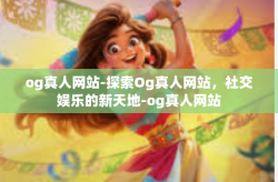 og真人网站-探索Og真人网站，社交娱乐的新天地-og真人网站