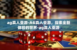 ag真人亚游-AG真人亚游，探索全新体验的世界-ag真人亚游
