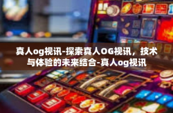 真人og视讯-探索真人OG视讯，技术与体验的未来结合-真人og视讯