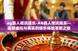 ag真人视讯娱乐-AG真人视讯娱乐—连接虚拟与真实的娱乐体验革新之旅-ag真人视讯娱乐