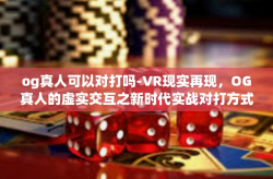 og真人可以对打吗-VR现实再现，OG真人的虚实交互之新时代实战对打方式探究-og真人可以对打吗