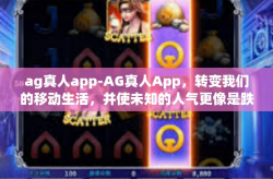 ag真人app-AG真人App，转变我们的移动生活，并使未知的人气更像是跌落人心的璀璨星光-ag真人app