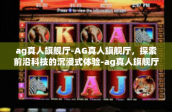 ag真人旗舰厅-AG真人旗舰厅，探索前沿科技的沉浸式体验-ag真人旗舰厅