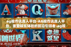 ag视作讯真人平台-AG视作讯真人平台，重塑娱乐体验的前沿引领者-ag视作讯真人平台