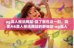 ag真人视讯网站-赢了就在这一刻，探索AG真人视讯网站的新体验-ag真人视讯网站