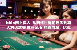 bbin网上真人-从网络世界的迷失到真人对话之美 体验bbin的真与深，玩真心话和游戏场合的诱惑-bbin网上真人