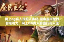 网上og真人玩的人多吗-探索虚拟世界的吸引力，网上OG真人的盛行与人流量探究-网上og真人玩的人多吗