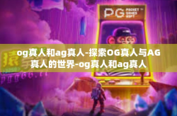 og真人和ag真人-探索OG真人与AG真人的世界-og真人和ag真人