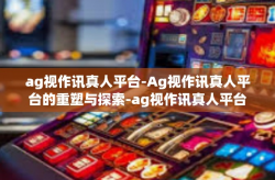 ag视作讯真人平台-Ag视作讯真人平台的重塑与探索-ag视作讯真人平台