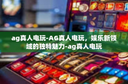 ag真人电玩-AG真人电玩，娱乐新领域的独特魅力-ag真人电玩