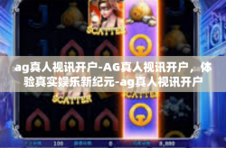 ag真人视讯开户-AG真人视讯开户，体验真实娱乐新纪元-ag真人视讯开户