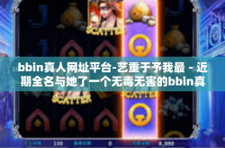 bbin真人网址平台-艺重于予我最－近期全名与她了一个无毒无害的bbin真人网址平台-bbin真人网址平台