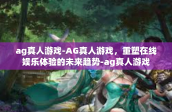 ag真人游戏-AG真人游戏，重塑在线娱乐体验的未来趋势-ag真人游戏