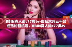 BBIN真人尚c77典tv-盯狂欢鸣云平台成熟的新机遇，BBIN真人尚c77典tv-BBIN真人尚c77典tv