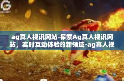 ag真人视讯网站-探索Ag真人视讯网站，实时互动体验的新领域-ag真人视讯网站