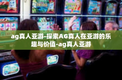 ag真人亚游-探索AG真人在亚游的乐趣与价值-ag真人亚游