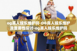 og真人娱乐维护吗-OG真人娱乐维护及重要性探讨-og真人娱乐维护吗