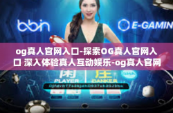 og真人官网入口-探索OG真人官网入口 深入体验真人互动娱乐-og真人官网入口