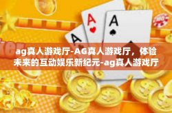 ag真人游戏厅-AG真人游戏厅，体验未来的互动娱乐新纪元-ag真人游戏厅
