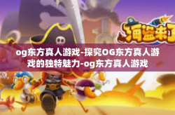 og东方真人游戏-探究OG东方真人游戏的独特魅力-og东方真人游戏
