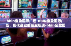bbin宝盈国际广场-BBIN宝盈国际广场，现代商业的璀璨明珠-bbin宝盈国际广场
