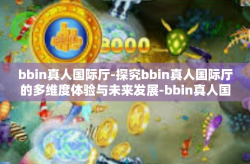 bbin真人国际厅-探究bbin真人国际厅的多维度体验与未来发展-bbin真人国际厅