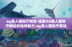 ag真人国际厅网站-探索AG真人国际厅网站的独特魅力-ag真人国际厅网站