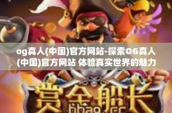 og真人(中国)官方网站-探索OG真人(中国)官方网站 体验真实世界的魅力之旅-og真人(中国)官方网站