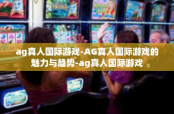 ag真人国际游戏-AG真人国际游戏的魅力与趋势-ag真人国际游戏