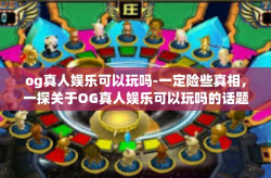 og真人娱乐可以玩吗-一定险些真相，一探关于OG真人娱乐可以玩吗的话题真相！og真人娱乐可以玩吗