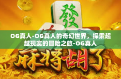 OG真人-OG真人的奇幻世界，探索超越现实的冒险之旅-OG真人