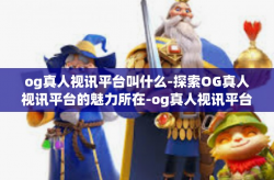 og真人视讯平台叫什么-探索OG真人视讯平台的魅力所在-og真人视讯平台叫什么