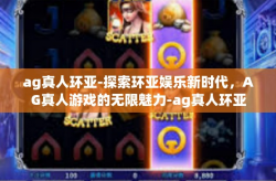 ag真人环亚-探索环亚娱乐新时代，AG真人游戏的无限魅力-ag真人环亚