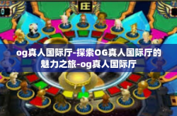 og真人国际厅-探索OG真人国际厅的魅力之旅-og真人国际厅