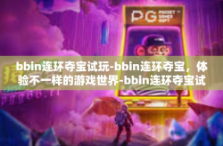 bbin连环夺宝试玩-bbin连环夺宝，体验不一样的游戏世界-bbin连环夺宝试玩