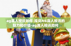 ag真人视讯如何-探究AG真人视讯的魅力和价值-ag真人视讯如何