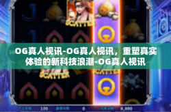 OG真人视讯-OG真人视讯，重塑真实体验的新科技浪潮-OG真人视讯
