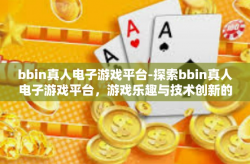 bbin真人电子游戏平台-探索bbin真人电子游戏平台，游戏乐趣与技术创新的完美结合-bbin真人电子游戏平台