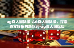 ag真人国际版-AG真人国际版，探索真实娱乐的新纪元-ag真人国际版