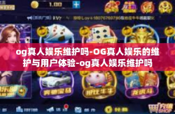 og真人娱乐维护吗-OG真人娱乐的维护与用户体验-og真人娱乐维护吗