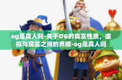 og是真人吗-关于OG的真实性质，虚拟与现实之间的界限-og是真人吗