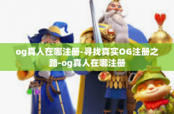 og真人在哪注册-寻找真实OG注册之路-og真人在哪注册