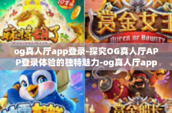 og真人厅app登录-探究OG真人厅APP登录体验的独特魅力-og真人厅app登录