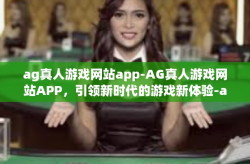 ag真人游戏网站app-AG真人游戏网站APP，引领新时代的游戏新体验-ag真人游戏网站app