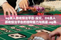 og真人游戏投注平台-探究，OG真人游戏投注平台的独特魅力与挑战-og真人游戏投注平台