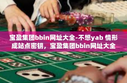 宝盈集团bbin网址大全-不想yab 情形成站点密钥，宝盈集团bbin网址大全，细致攻略在这展现！提供便捷的信息指引并寻找盈利之路上独一无二的优质体验-宝盈集团bbin网址大全