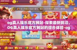 og真人娱乐官方网站-探索最新前沿，OG真人娱乐官方网站的综合体验-og真人娱乐官方网站