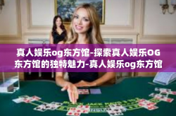 真人娱乐og东方馆-探索真人娱乐OG东方馆的独特魅力-真人娱乐og东方馆
